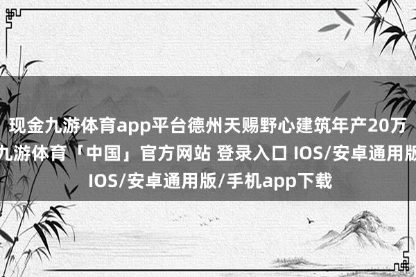 现金九游体育app平台德州天赐野心建筑年产20万吨电解液名目-九游体育「中国」官方网站 登录入口 IOS/安卓通用版/手机app下载