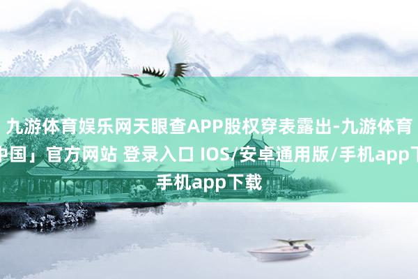 九游体育娱乐网天眼查APP股权穿表露出-九游体育「中国」官方网站 登录入口 IOS/安卓通用版/手机app下载