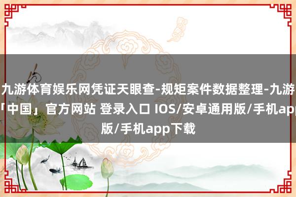 九游体育娱乐网凭证天眼查-规矩案件数据整理-九游体育「中国」官方网站 登录入口 IOS/安卓通用版/手机app下载