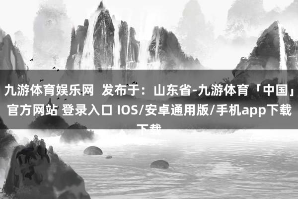 九游体育娱乐网  发布于：山东省-九游体育「中国」官方网站 登录入口 IOS/安卓通用版/手机app下载