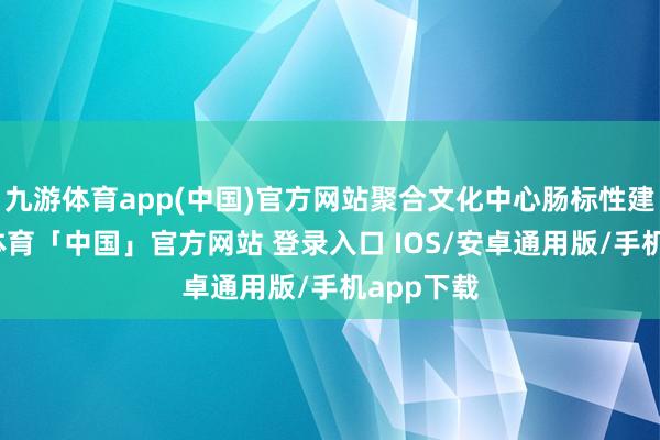 九游体育app(中国)官方网站聚合文化中心肠标性建筑-九游体育「中国」官方网站 登录入口 IOS/安卓通用版/手机app下载