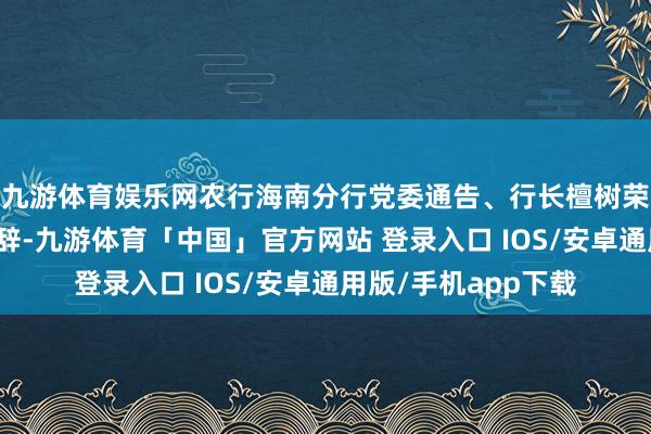 九游体育娱乐网农行海南分行党委通告、行长檀树荣受邀出席活动并致辞-九游体育「中国」官方网站 登录入口 IOS/安卓通用版/手机app下载