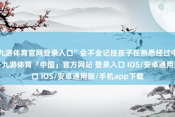 九游体育官网登录入口”会不会记挂孩子在熟悉经过中受伤？张女士说-九游体育「中国」官方网站 登录入口 IOS/安卓通用版/手机app下载