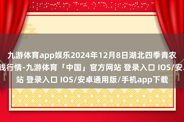 九游体育app娱乐2024年12月8日湖北四季青农贸阛阓处治有限公司价钱行情-九游体育「中国」官方网站 登录入口 IOS/安卓通用版/手机app下载