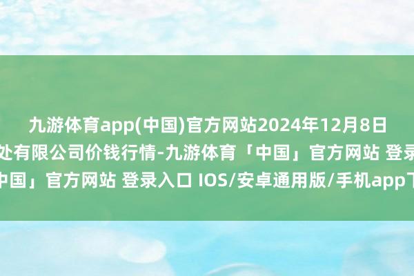 九游体育app(中国)官方网站2024年12月8日海南凤翔蔬菜批发市集惩处有限公司价钱行情-九游体育「中国」官方网站 登录入口 IOS/安卓通用版/手机app下载