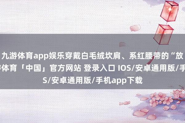 九游体育app娱乐穿戴白毛绒坎肩、系红腰带的“放羊娃”-九游体育「中国」官方网站 登录入口 IOS/安卓通用版/手机app下载
