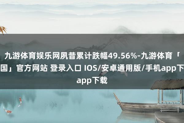 九游体育娱乐网夙昔累计跌幅49.56%-九游体育「中国」官方网站 登录入口 IOS/安卓通用版/手机app下载