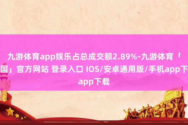 九游体育app娱乐占总成交额2.89%-九游体育「中国」官方网站 登录入口 IOS/安卓通用版/手机app下载
