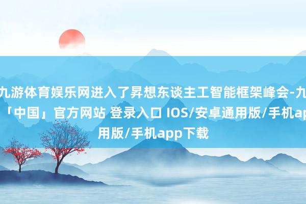 九游体育娱乐网进入了昇想东谈主工智能框架峰会-九游体育「中国」官方网站 登录入口 IOS/安卓通用版/手机app下载