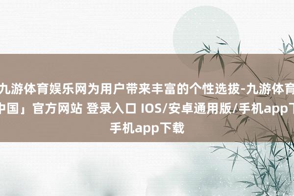 九游体育娱乐网为用户带来丰富的个性选拔-九游体育「中国」官方网站 登录入口 IOS/安卓通用版/手机app下载