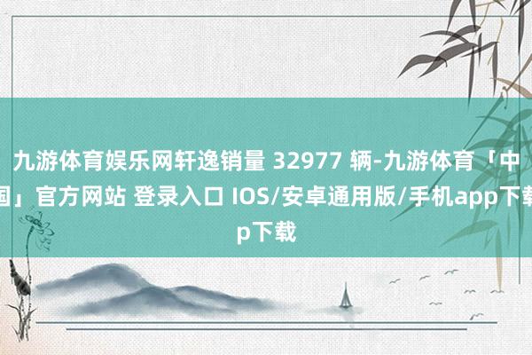 九游体育娱乐网轩逸销量 32977 辆-九游体育「中国」官方网站 登录入口 IOS/安卓通用版/手机app下载