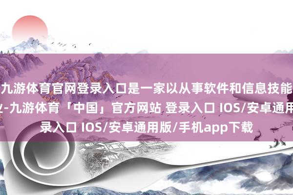 九游体育官网登录入口是一家以从事软件和信息技能就业业为主的企业-九游体育「中国」官方网站 登录入口 IOS/安卓通用版/手机app下载