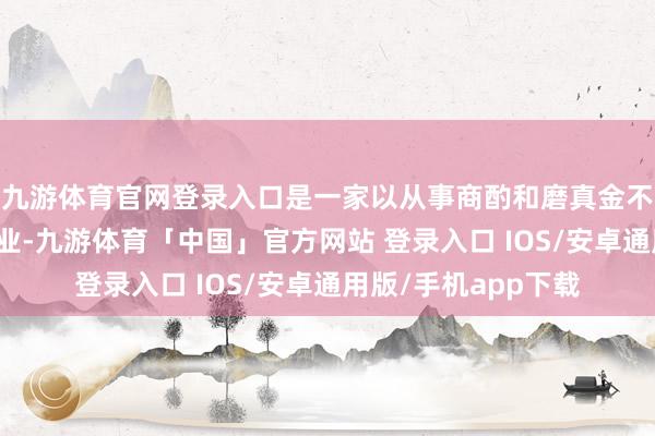 九游体育官网登录入口是一家以从事商酌和磨真金不怕火发展为主的企业-九游体育「中国」官方网站 登录入口 IOS/安卓通用版/手机app下载