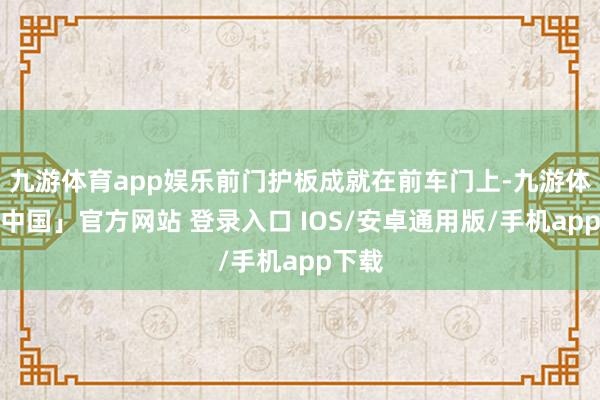 九游体育app娱乐前门护板成就在前车门上-九游体育「中国」官方网站 登录入口 IOS/安卓通用版/手机app下载