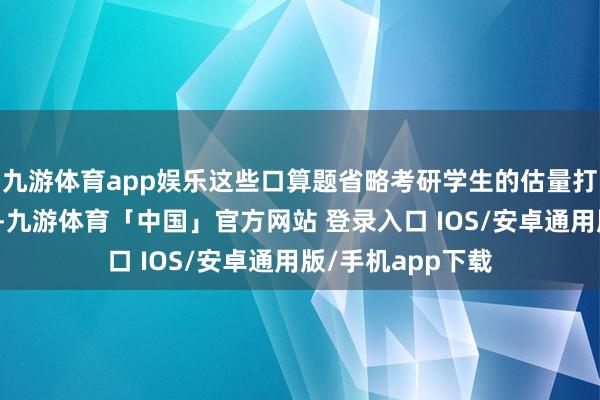 九游体育app娱乐这些口算题省略考研学生的估量打算速率和准确性-九游体育「中国」官方网站 登录入口 IOS/安卓通用版/手机app下载