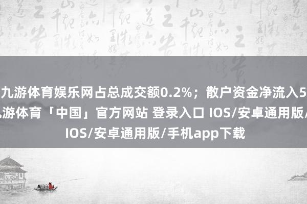 九游体育娱乐网占总成交额0.2%；散户资金净流入5861.3万元-九游体育「中国」官方网站 登录入口 IOS/安卓通用版/手机app下载