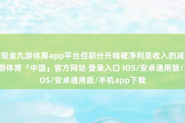 现金九游体育app平台但部分升幅被净利息收入的减少所抵销-九游体育「中国」官方网站 登录入口 IOS/安卓通用版/手机app下载
