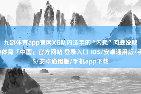 九游体育app官网XG队内选手的“内耗”问题没取得处分-九游体育「中国」官方网站 登录入口 IOS/安卓通用版/手机app下载