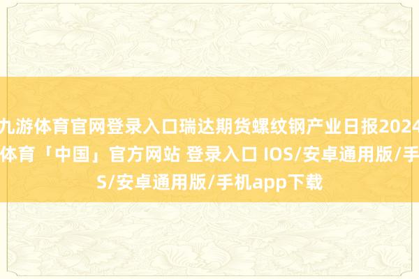 九游体育官网登录入口瑞达期货螺纹钢产业日报20241225-九游体育「中国」官方网站 登录入口 IOS/安卓通用版/手机app下载