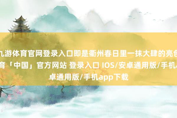 九游体育官网登录入口即是衢州春日里一抹大肆的亮色-九游体育「中国」官方网站 登录入口 IOS/安卓通用版/手机app下载