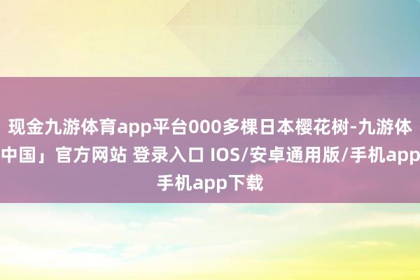现金九游体育app平台000多棵日本樱花树-九游体育「中国」官方网站 登录入口 IOS/安卓通用版/手机app下载