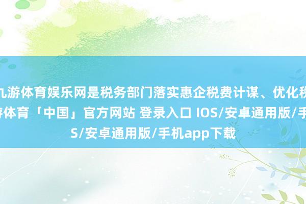 九游体育娱乐网是税务部门落实惠企税费计谋、优化税费劳动-九游体育「中国」官方网站 登录入口 IOS/安卓通用版/手机app下载