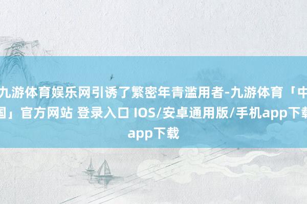 九游体育娱乐网引诱了繁密年青滥用者-九游体育「中国」官方网站 登录入口 IOS/安卓通用版/手机app下载