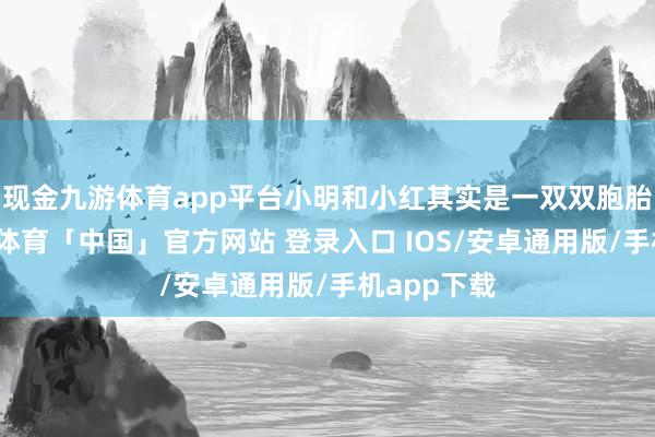 现金九游体育app平台小明和小红其实是一双双胞胎兄妹-九游体育「中国」官方网站 登录入口 IOS/安卓通用版/手机app下载