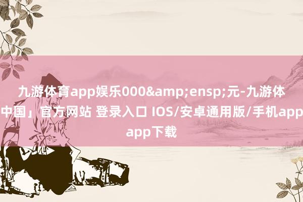九游体育app娱乐000&ensp;元-九游体育「中国」官方网站 登录入口 IOS/安卓通用版/手机app下载