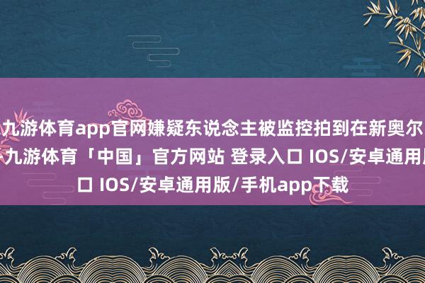 九游体育app官网嫌疑东说念主被监控拍到在新奥尔良租住的公寓外-九游体育「中国」官方网站 登录入口 IOS/安卓通用版/手机app下载