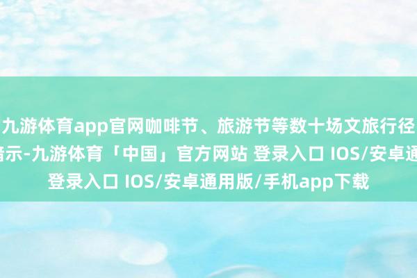 九游体育app官网咖啡节、旅游节等数十场文旅行径起劲普陀区文旅局暗示-九游体育「中国」官方网站 登录入口 IOS/安卓通用版/手机app下载