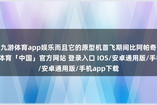 九游体育app娱乐而且它的原型机首飞期间比阿帕奇更早-九游体育「中国」官方网站 登录入口 IOS/安卓通用版/手机app下载