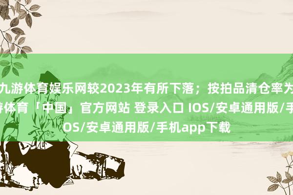 九游体育娱乐网较2023年有所下落；按拍品清仓率为31.4%-九游体育「中国」官方网站 登录入口 IOS/安卓通用版/手机app下载