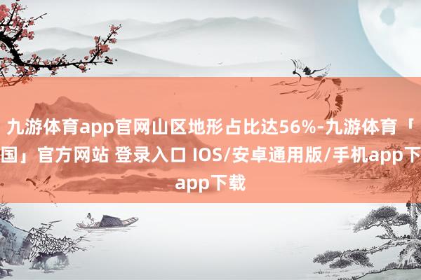 九游体育app官网山区地形占比达56%-九游体育「中国」官方网站 登录入口 IOS/安卓通用版/手机app下载