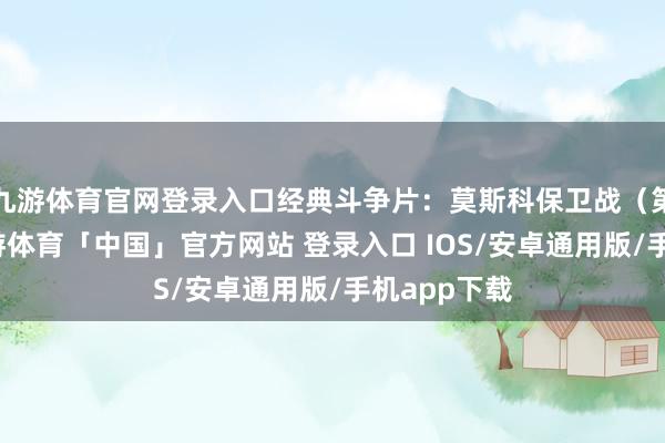 九游体育官网登录入口经典斗争片：莫斯科保卫战（第一部）-九游体育「中国」官方网站 登录入口 IOS/安卓通用版/手机app下载