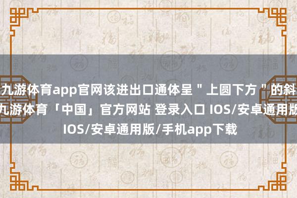 九游体育app官网该进出口通体呈＂上圆下方＂的斜圆柱体外不雅-九游体育「中国」官方网站 登录入口 IOS/安卓通用版/手机app下载