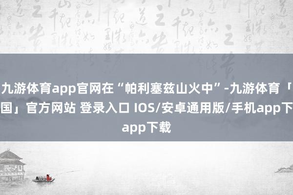 九游体育app官网在“帕利塞兹山火中”-九游体育「中国」官方网站 登录入口 IOS/安卓通用版/手机app下载