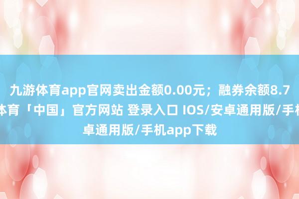 九游体育app官网卖出金额0.00元；融券余额8.79万-九游体育「中国」官方网站 登录入口 IOS/安卓通用版/手机app下载