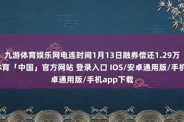 九游体育娱乐网电连时间1月13日融券偿还1.29万股-九游体育「中国」官方网站 登录入口 IOS/安卓通用版/手机app下载