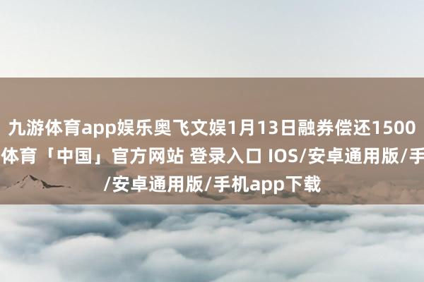 九游体育app娱乐奥飞文娱1月13日融券偿还1500.00股-九游体育「中国」官方网站 登录入口 IOS/安卓通用版/手机app下载