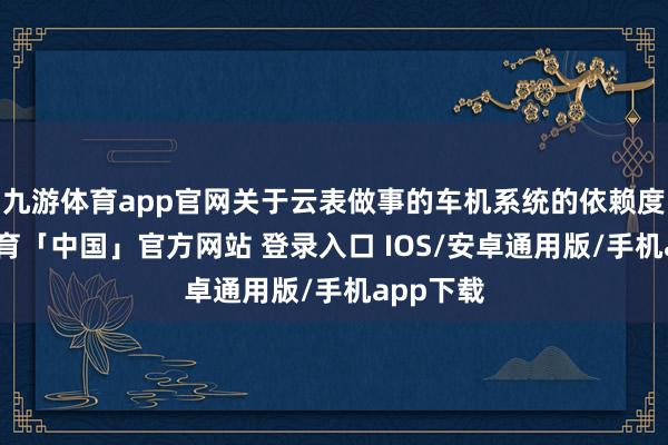 九游体育app官网关于云表做事的车机系统的依赖度-九游体育「中国」官方网站 登录入口 IOS/安卓通用版/手机app下载