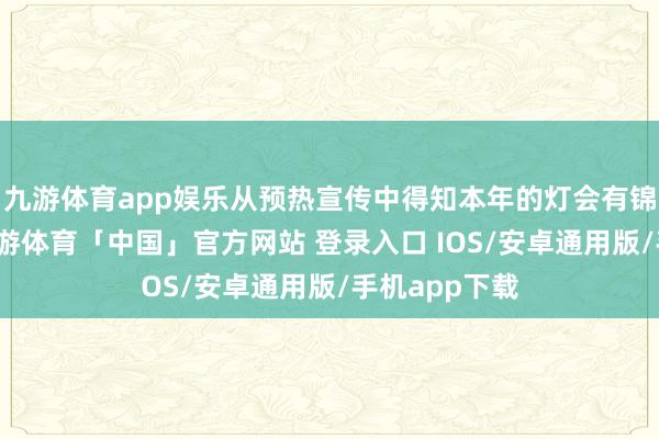 九游体育app娱乐从预热宣传中得知本年的灯会有锦鲤灯组后-九游体育「中国」官方网站 登录入口 IOS/安卓通用版/手机app下载