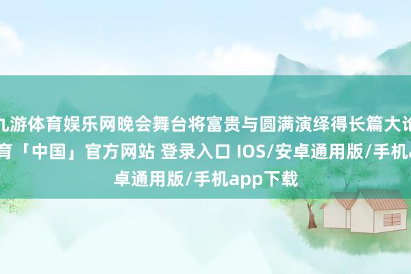 九游体育娱乐网晚会舞台将富贵与圆满演绎得长篇大论-九游体育「中国」官方网站 登录入口 IOS/安卓通用版/手机app下载