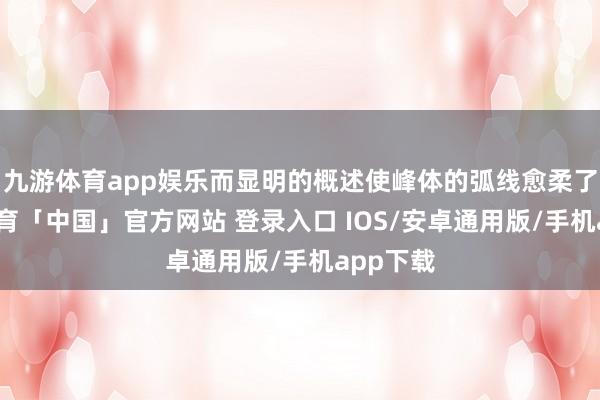 九游体育app娱乐而显明的概述使峰体的弧线愈柔了-九游体育「中国」官方网站 登录入口 IOS/安卓通用版/手机app下载