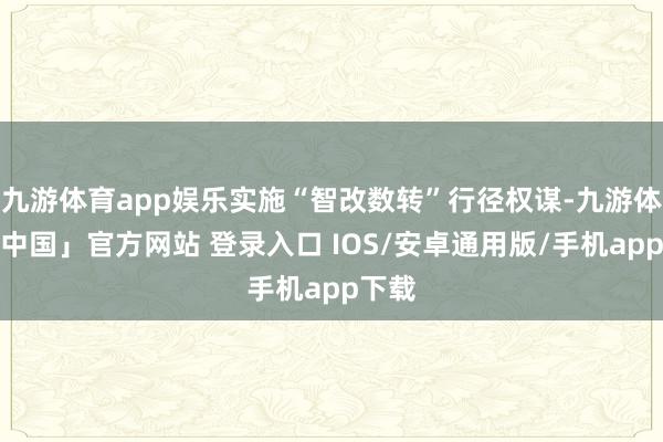 九游体育app娱乐实施“智改数转”行径权谋-九游体育「中国」官方网站 登录入口 IOS/安卓通用版/手机app下载