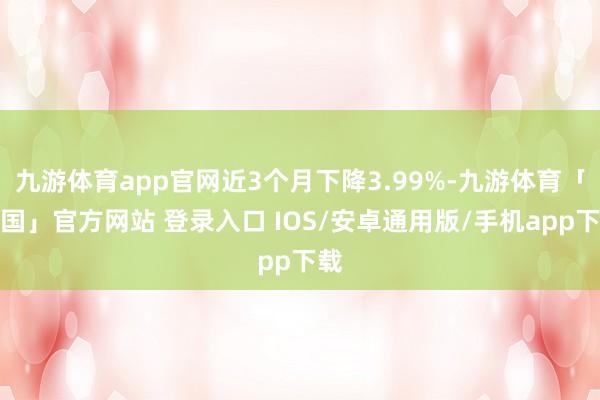 九游体育app官网近3个月下降3.99%-九游体育「中国」官方网站 登录入口 IOS/安卓通用版/手机app下载