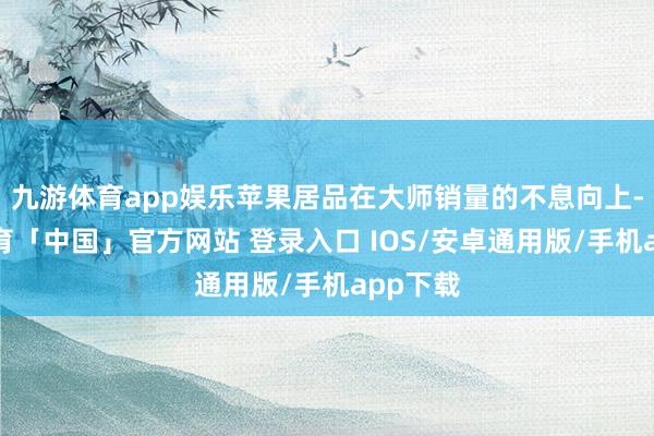 九游体育app娱乐苹果居品在大师销量的不息向上-九游体育「中国」官方网站 登录入口 IOS/安卓通用版/手机app下载
