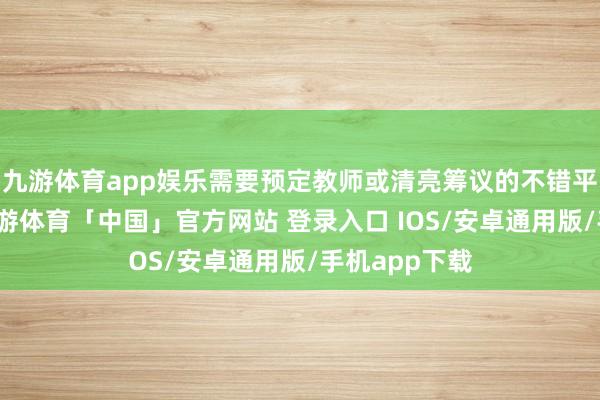 九游体育app娱乐需要预定教师或清亮筹议的不错平直干系她-九游体育「中国」官方网站 登录入口 IOS/安卓通用版/手机app下载