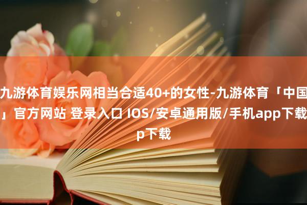 九游体育娱乐网相当合适40+的女性-九游体育「中国」官方网站 登录入口 IOS/安卓通用版/手机app下载