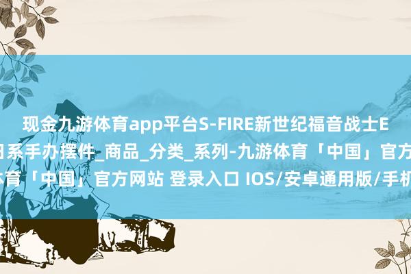 现金九游体育app平台S-FIRE新世纪福音战士EVA终式波明日香1/7日系手办摆件_商品_分类_系列-九游体育「中国」官方网站 登录入口 IOS/安卓通用版/手机app下载